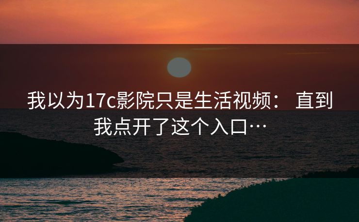 我以为17c影院只是生活视频： 直到我点开了这个入口…