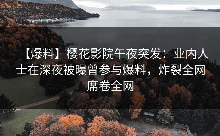 【爆料】樱花影院午夜突发：业内人士在深夜被曝曾参与爆料，炸裂全网席卷全网