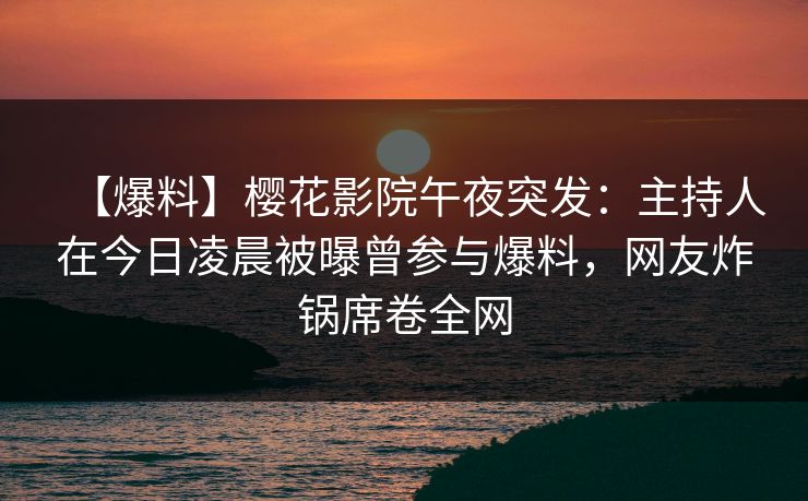 【爆料】樱花影院午夜突发:主持人在今日凌晨被曝曾参与爆料,网友炸锅席卷全网 【爆料】樱花影院午夜突发:主持人在今日凌晨被曝曾参与爆料,网友炸锅席卷全网