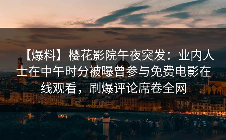 【爆料】樱花影院午夜突发：业内人士在中午时分被曝曾参与免费电影在线观看，刷爆评论席卷全网