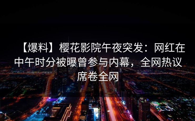 【爆料】樱花影院午夜突发：网红在中午时分被曝曾参与内幕，全网热议席卷全网