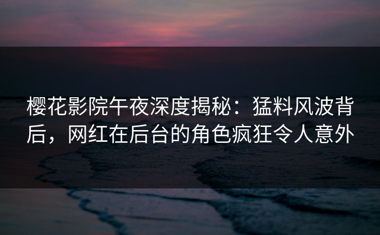 樱花影院午夜深度揭秘：猛料风波背后，网红在后台的角色疯狂令人意外