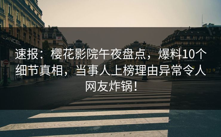 速报：樱花影院午夜盘点，爆料10个细节真相，当事人上榜理由异常令人网友炸锅！