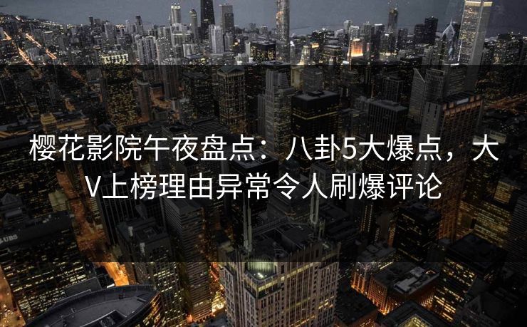 樱花影院午夜盘点：八卦5大爆点，大V上榜理由异常令人刷爆评论