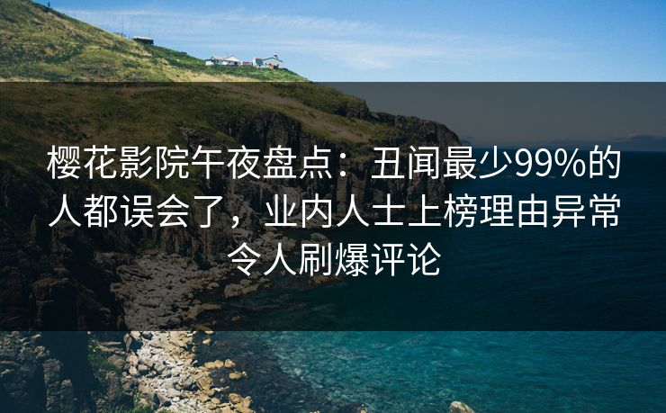 樱花影院午夜盘点：丑闻最少99%的人都误会了，业内人士上榜理由异常令人刷爆评论