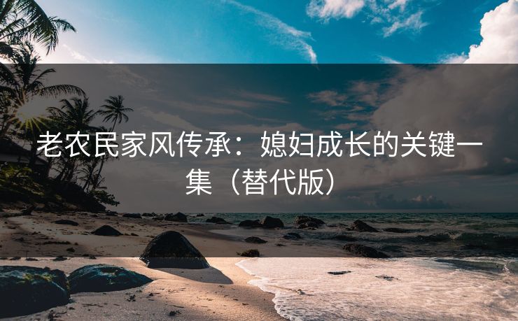 老农民家风传承:媳妇成长的关键一集(替代版) 老农民家风传承:媳妇成长的关键一集(替代版)