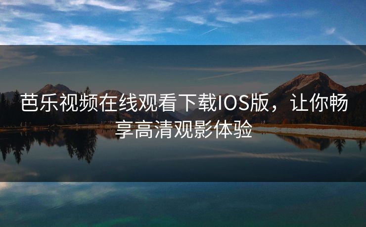 芭乐视频在线观看下载IOS版，让你畅享高清观影体验