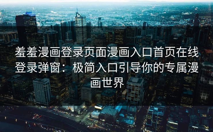 羞羞漫画登录页面漫画入口首页在线登录弹窗：极简入口引导你的专属漫画世界