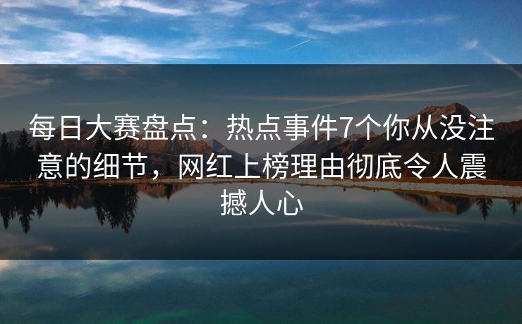 每日大赛盘点：热点事件7个你从没注意的细节，网红上榜理由彻底令人震撼人心