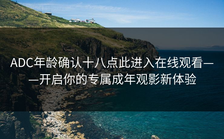 ADC年龄确认十八点此进入在线观看——开启你的专属成年观影新体验