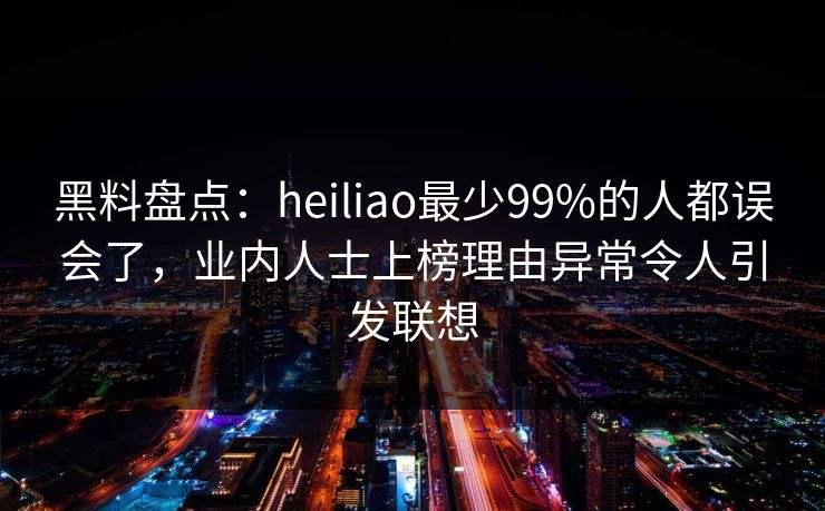 黑料盘点:heiliao最少99%的人都误会了,业内人士上榜理由异常令人引发联想 黑料盘点:heiliao最少99%的人都误会了,业内人士上榜理由异常令人引发联想