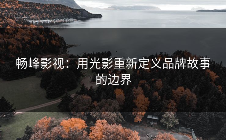 畅峰影视：用光影重新定义品牌故事的边界