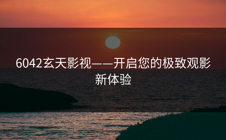 6042玄天影视——开启您的极致观影新体验