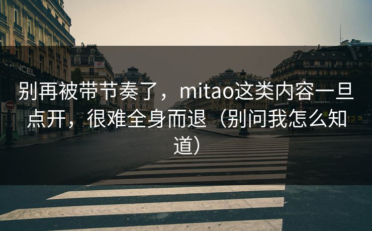 别再被带节奏了,mitao这类内容一旦点开,很难全身而退(别问我怎么知道) 别再被带节奏了,mitao这类内容一旦点开,很难全身而退(别问我怎么知道)