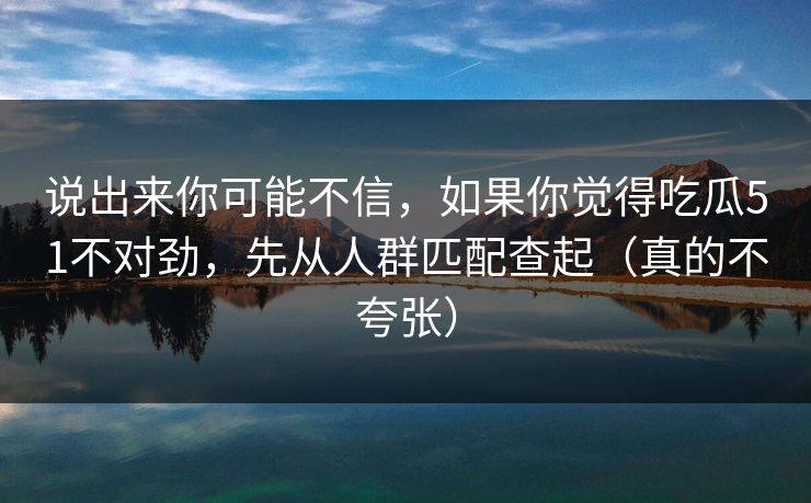 说出来你可能不信,如果你觉得吃瓜51不对劲,先从人群匹配查起(真的不夸张) 说出来你可能不信,如果你觉得吃瓜51不对劲,先从人群匹配查起(真的不夸张)