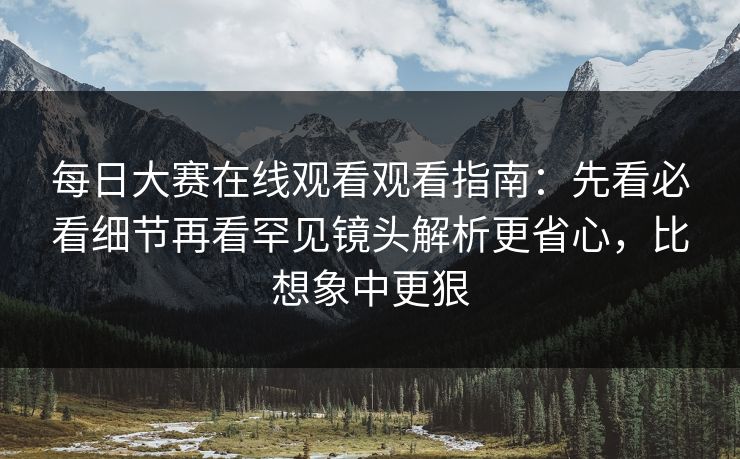 每日大赛在线观看观看指南：先看必看细节再看罕见镜头解析更省心，比想象中更狠