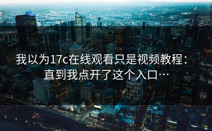 我以为17c在线观看只是视频教程: 直到我点开了这个入口… 我以为17c在线观看只是视频教程: 直到我点开了这个入口…