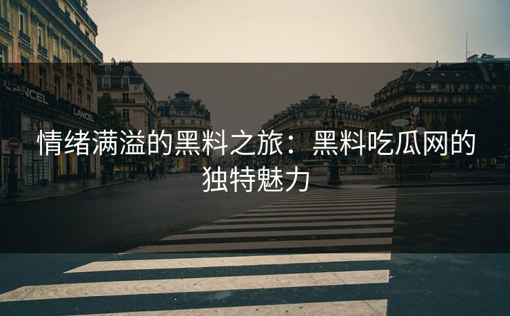 情绪满溢的黑料之旅：黑料吃瓜网的独特魅力